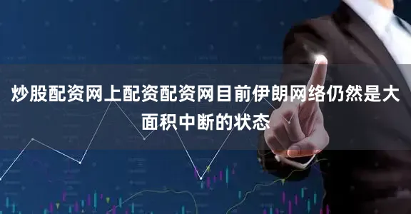 炒股配资网上配资配资网目前伊朗网络仍然是大面积中断的状态