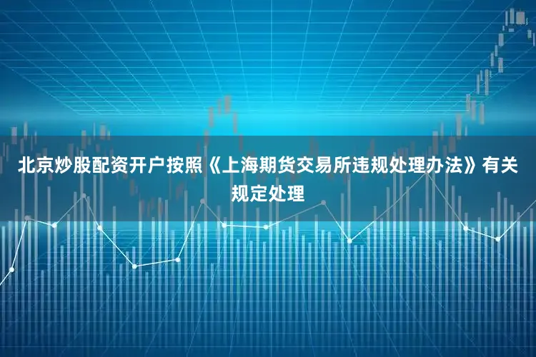 北京炒股配资开户按照《上海期货交易所违规处理办法》有关规定处理