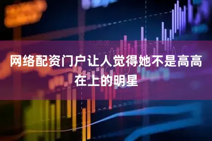 网络配资门户让人觉得她不是高高在上的明星