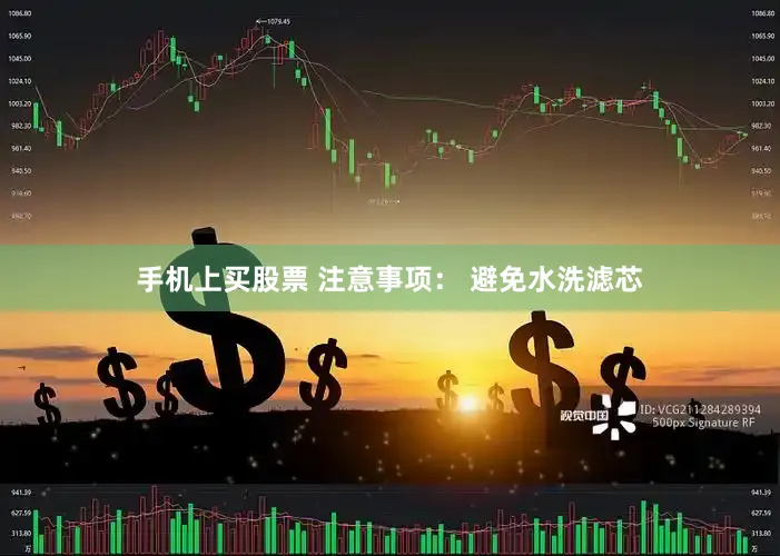 手机上买股票 注意事项： 避免水洗滤芯