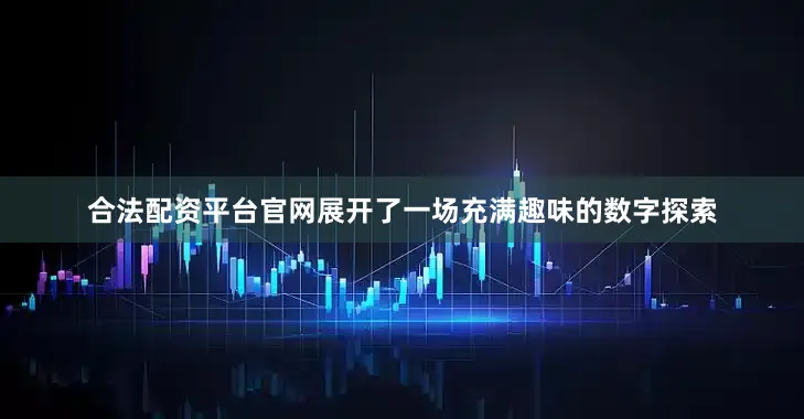 合法配资平台官网展开了一场充满趣味的数字探索