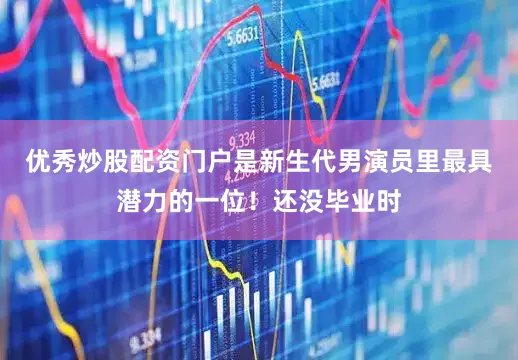 优秀炒股配资门户是新生代男演员里最具潜力的一位！还没毕业时