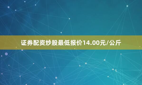 证券配资炒股最低报价14.00元/公斤
