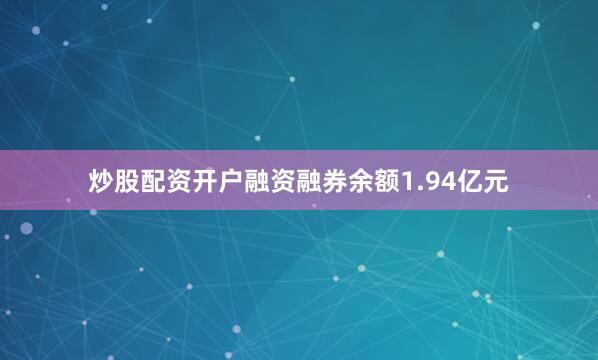炒股配资开户融资融券余额1.94亿元