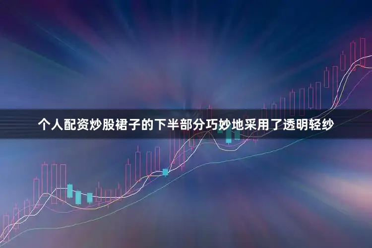 个人配资炒股裙子的下半部分巧妙地采用了透明轻纱