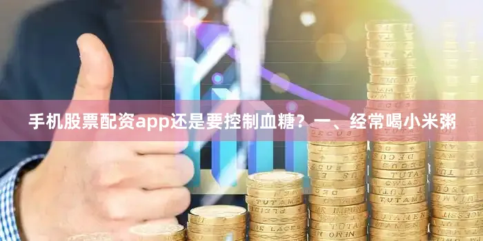 手机股票配资app还是要控制血糖？一、经常喝小米粥