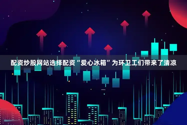 配资炒股网站选择配资“爱心冰箱”为环卫工们带来了清凉