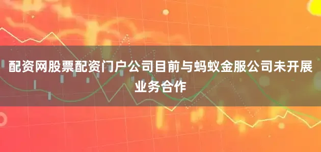 配资网股票配资门户公司目前与蚂蚁金服公司未开展业务合作