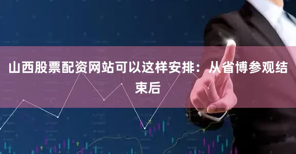 山西股票配资网站可以这样安排：从省博参观结束后