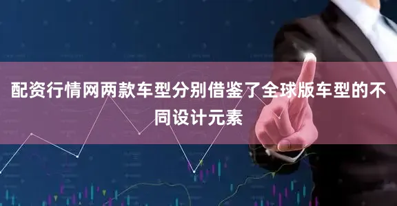 配资行情网两款车型分别借鉴了全球版车型的不同设计元素
