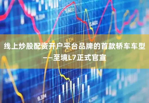 线上炒股配资开户平台品牌的首款轿车车型——至境L7正式官宣