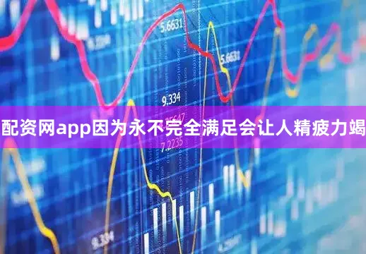 配资网app因为永不完全满足会让人精疲力竭