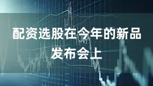 配资选股在今年的新品发布会上