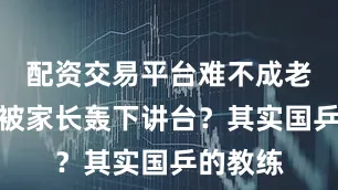 配资交易平台难不成老师也得被家长轰下讲台？其实国乒的教练
