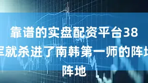 靠谱的实盘配资平台38军就杀进了南韩第一师的阵地