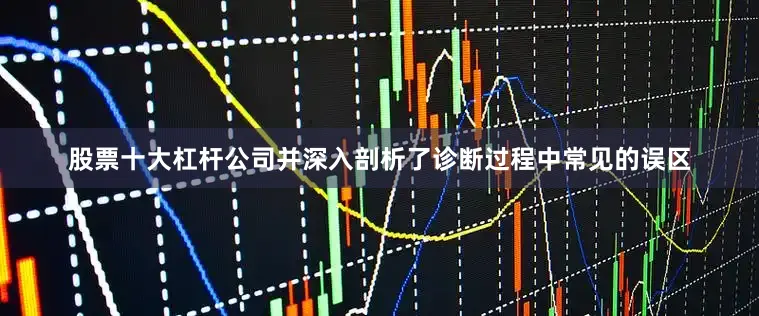 股票十大杠杆公司并深入剖析了诊断过程中常见的误区