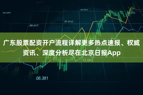 广东股票配资开户流程详解更多热点速报、权威资讯、深度分析尽在北京日报App