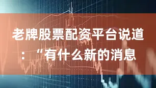 老牌股票配资平台说道：“有什么新的消息