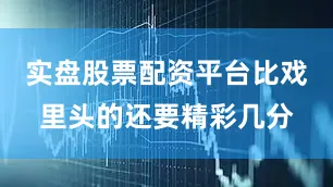 实盘股票配资平台比戏里头的还要精彩几分