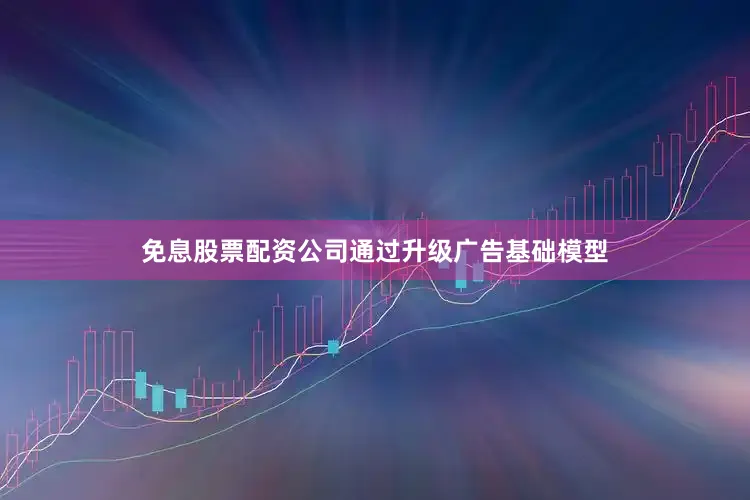 免息股票配资公司通过升级广告基础模型