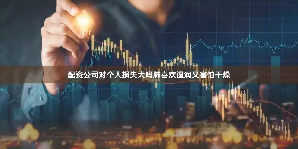 配资公司对个人损失大吗肺喜欢湿润又害怕干燥