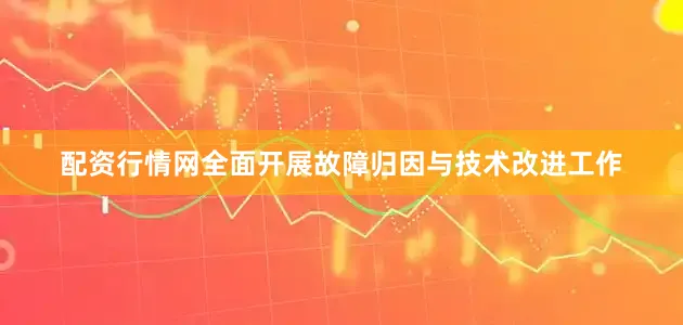 配资行情网全面开展故障归因与技术改进工作