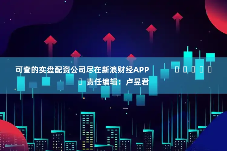 可查的实盘配资公司尽在新浪财经APP            						责任编辑：卢昱君