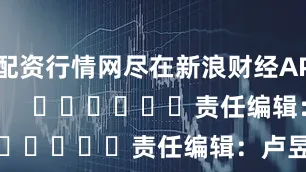 配资行情网尽在新浪财经APP            						责任编辑：卢昱君