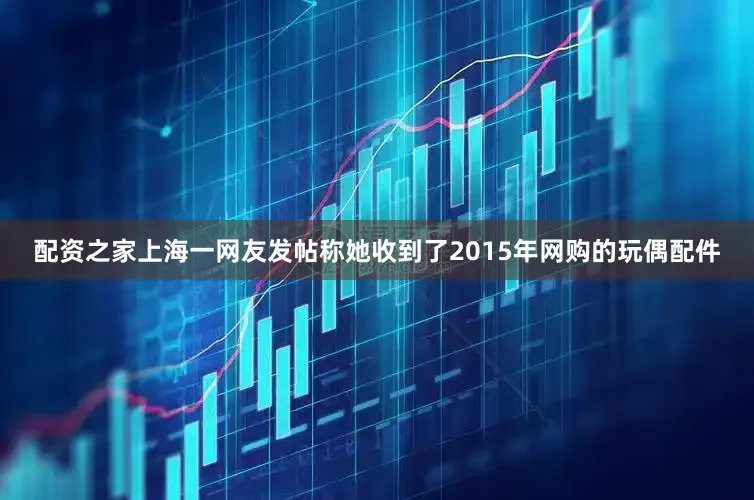配资之家上海一网友发帖称她收到了2015年网购的玩偶配件